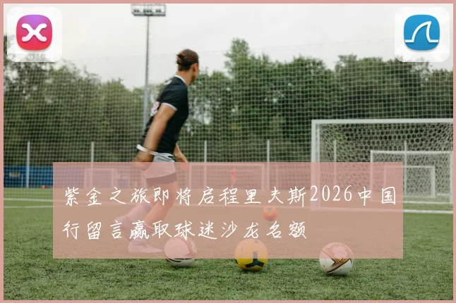 紫金之旅即将启程里夫斯2026中国行留言赢取球迷沙龙名额