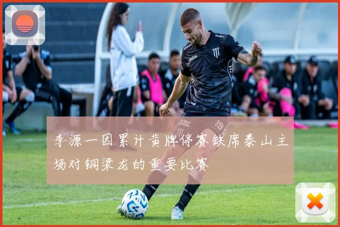 李源一因累计黄牌停赛缺席泰山主场对铜梁龙的重要比赛