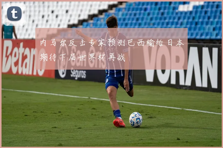 内马尔反击专家预测巴西输给日本期待下届世界杯再战