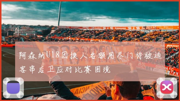 阿森纳U18因换人名额用尽门将被迫客串后卫应对比赛困境