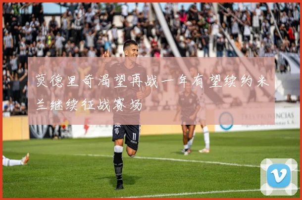 莫德里奇渴望再战一年有望续约米兰继续征战赛场