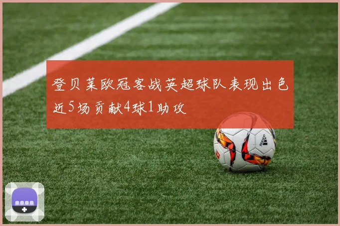 登贝莱欧冠客战英超球队表现出色近5场贡献4球1助攻