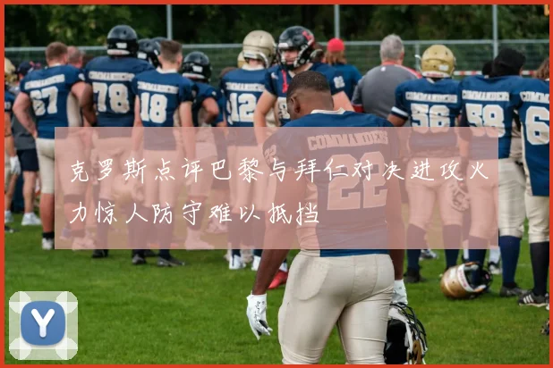 克罗斯点评巴黎与拜仁对决进攻火力惊人防守难以抵挡
