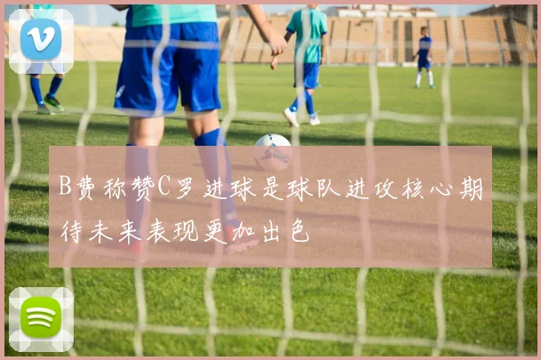 B费称赞C罗进球是球队进攻核心期待未来表现更加出色