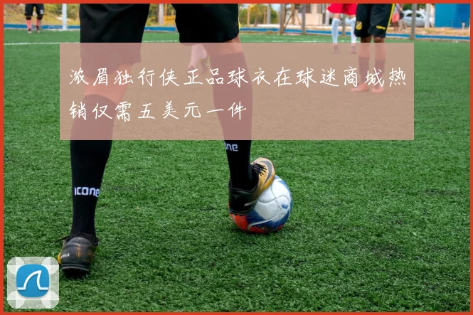 浓眉独行侠正品球衣在球迷商城热销仅需五美元一件