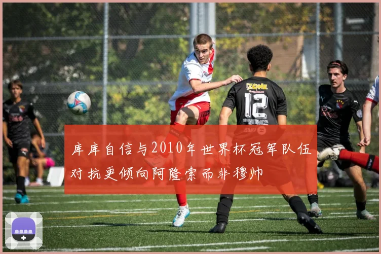 库库自信与2010年世界杯冠军队伍对抗更倾向阿隆索而非穆帅