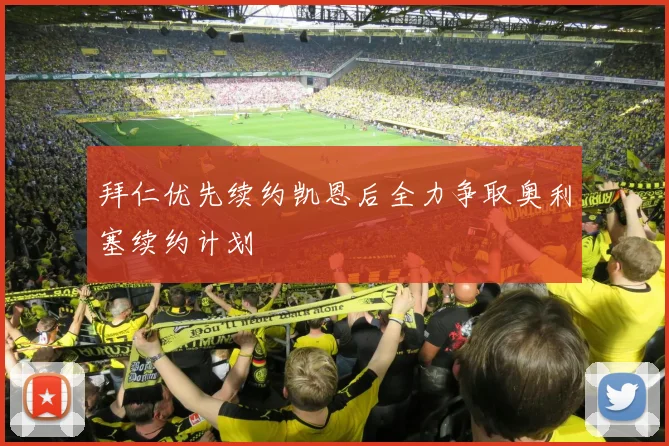 拜仁优先续约凯恩后全力争取奥利塞续约计划