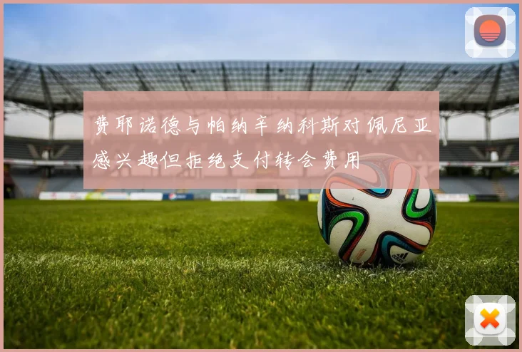 费耶诺德与帕纳辛纳科斯对佩尼亚感兴趣但拒绝支付转会费用