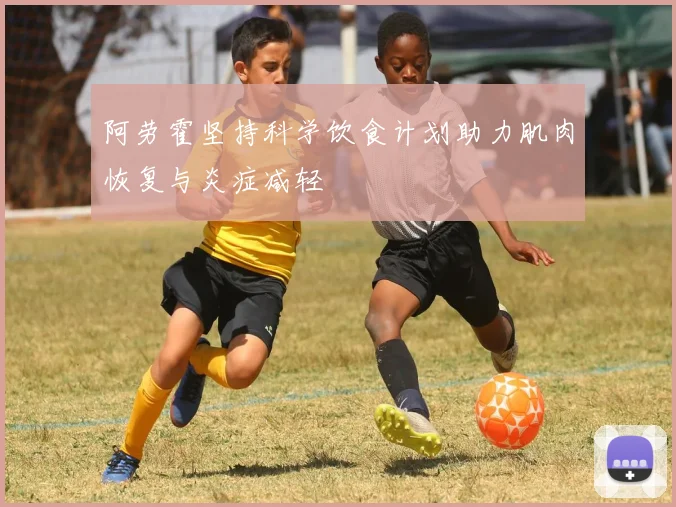 阿劳霍坚持科学饮食计划助力肌肉恢复与炎症减轻