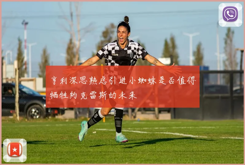 亨利深思熟虑引进小蜘蛛是否值得牺牲约克雷斯的未来