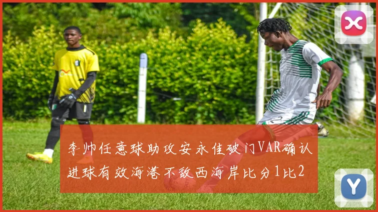 李帅任意球助攻安永佳破门VAR确认进球有效海港不敌西海岸比分1比2