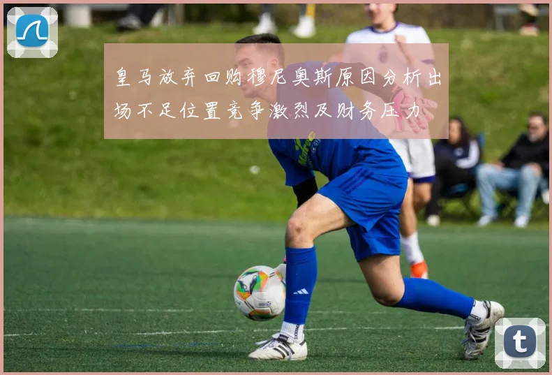 皇马放弃回购穆尼奥斯原因分析出场不足位置竞争激烈及财务压力