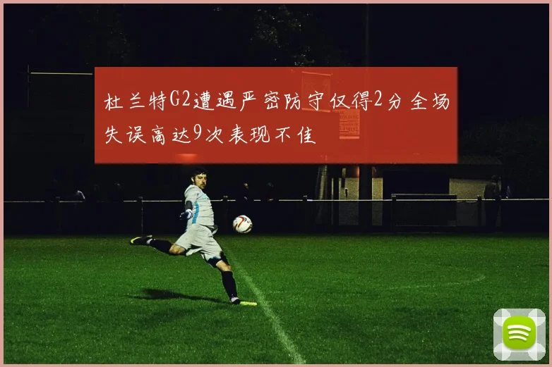杜兰特G2遭遇严密防守仅得2分全场失误高达9次表现不佳