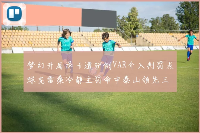 梦幻开局泽卡遭铲倒VAR介入判罚点球克雷桑冷静主罚命中泰山领先三镇