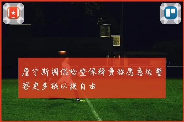 詹宁斯调侃哈登保释费称愿意给警察更多钱以换自由