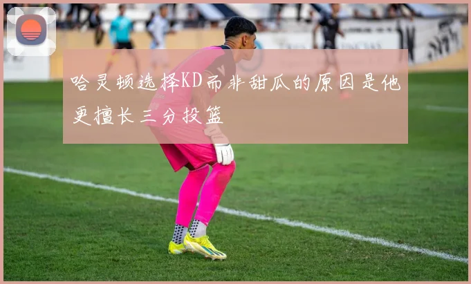 哈灵顿选择KD而非甜瓜的原因是他更擅长三分投篮