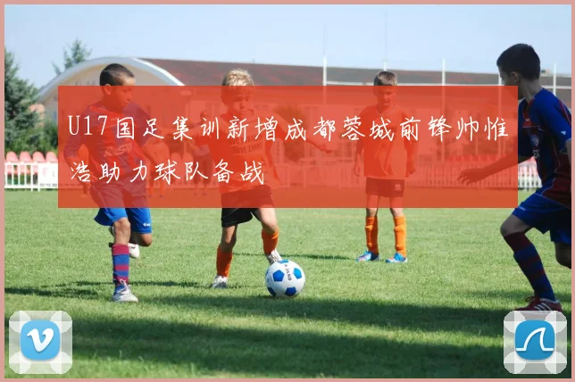 U17国足集训新增成都蓉城前锋帅惟浩助力球队备战