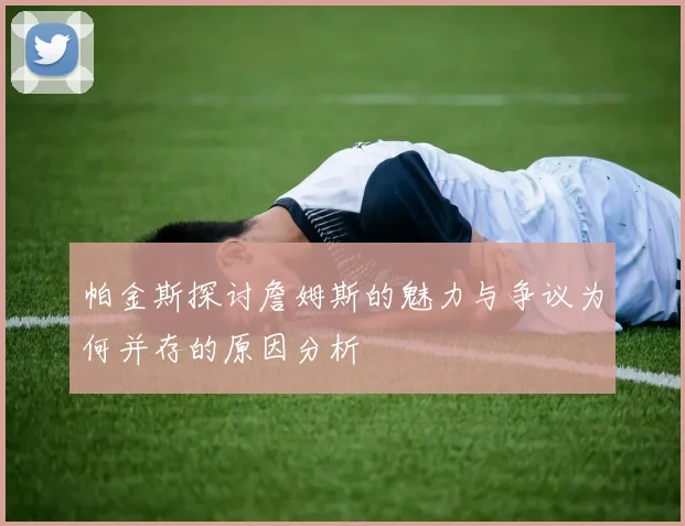 帕金斯探讨詹姆斯的魅力与争议为何并存的原因分析