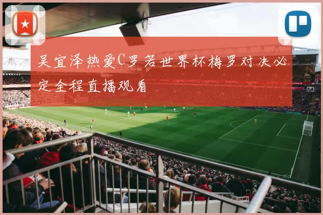 吴宜泽热爱C罗若世界杯梅罗对决必定全程直播观看