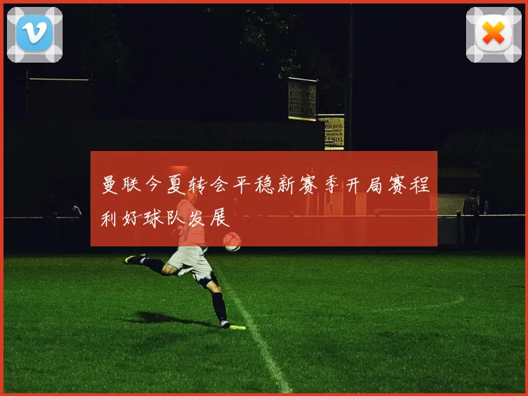 曼联今夏转会平稳新赛季开局赛程利好球队发展