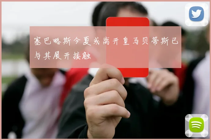 塞巴略斯今夏或离开皇马贝蒂斯已与其展开接触