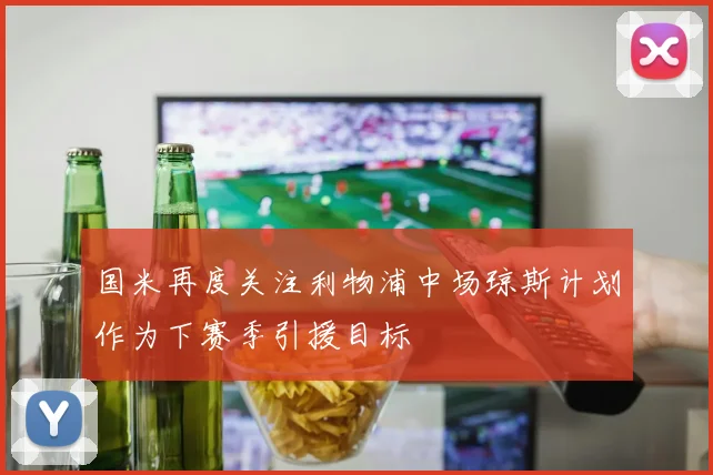 国米再度关注利物浦中场琼斯计划作为下赛季引援目标