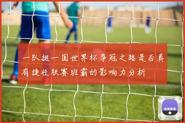 一队挺一国世界杯争冠之路是否真有捷径联赛班霸的影响力分析