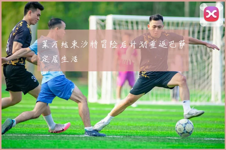 莱万结束沙特冒险后计划重返巴萨定居生活