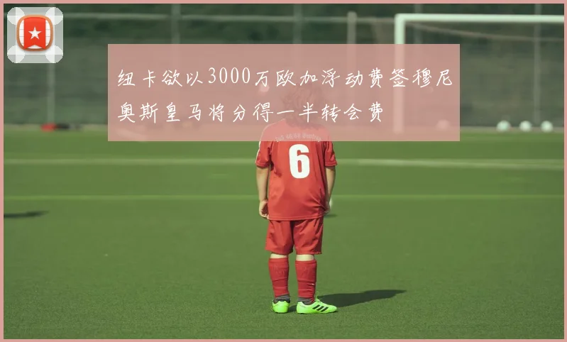 纽卡欲以3000万欧加浮动费签穆尼奥斯皇马将分得一半转会费