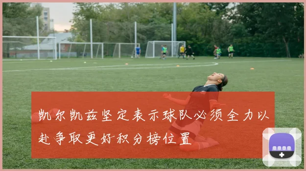凯尔凯兹坚定表示球队必须全力以赴争取更好积分榜位置