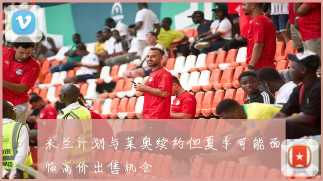 米兰计划与莱奥续约但夏季可能面临高价出售机会