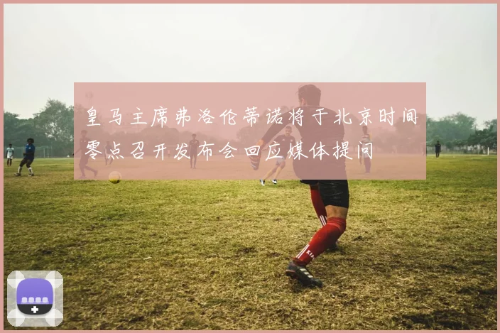 皇马主席弗洛伦蒂诺将于北京时间零点召开发布会回应媒体提问